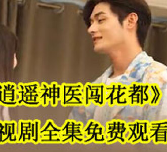逍遥神医闯花都柳青川夏初禾电视剧全集免费观看