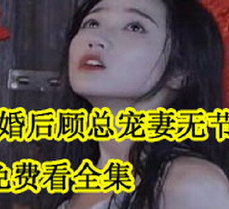 闪婚后顾总宠妻无节制免费看全集