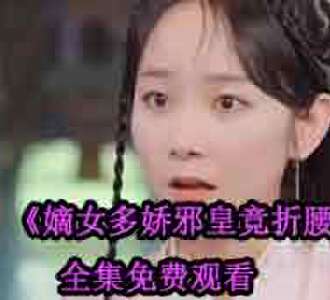 嫡女多娇邪皇竞折腰短剧完整版免费观看