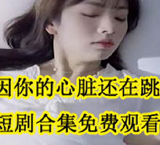 只因你的心脏还在跳动短剧合集免费观看