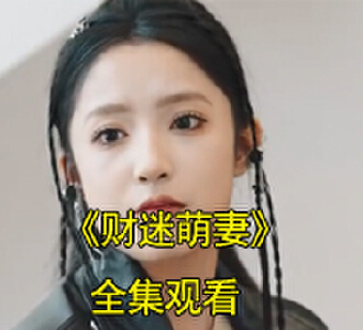 财迷萌妻短剧1-100集免费观看